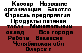 Кассир › Название организации ­ Бахетле › Отрасль предприятия ­ Продукты питания, табак › Минимальный оклад ­ 1 - Все города Работа » Вакансии   . Челябинская обл.,Озерск г.